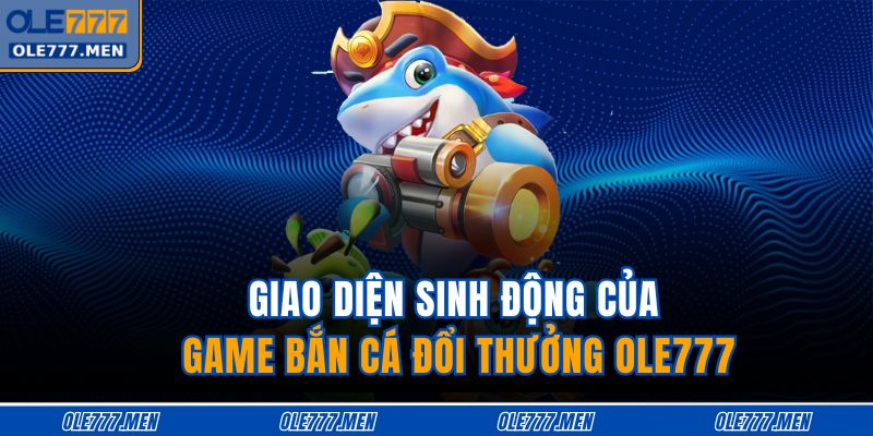 Giao diện sinh động của game bắn cá đổi thưởng OLE777