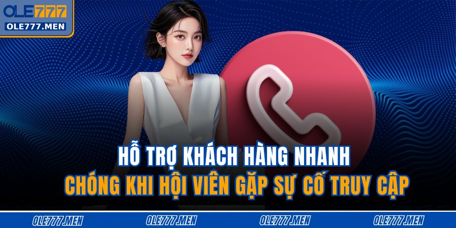Hỗ trợ khách hàng nhanh chóng khi hội viên gặp sự cố truy cập