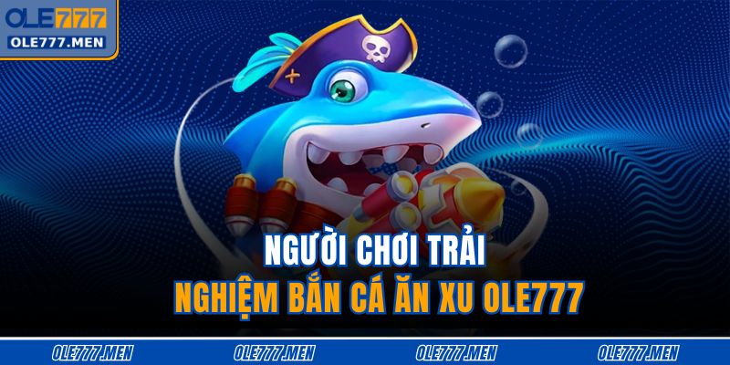 Người chơi trải nghiệm bắn cá ăn xu OLE777