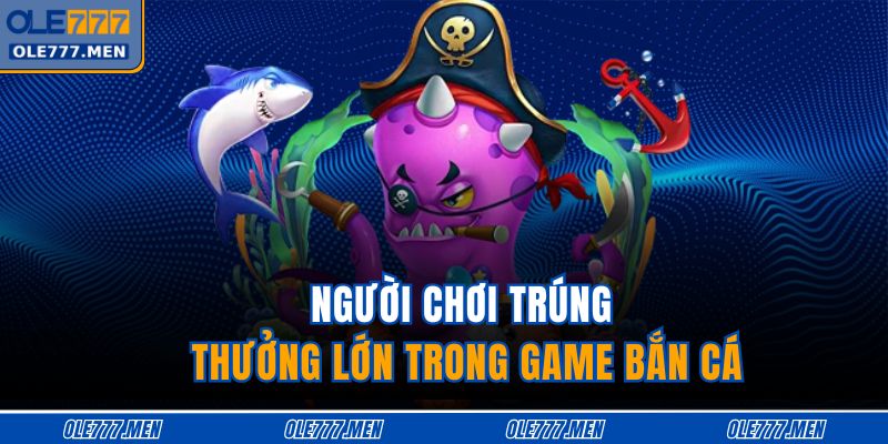 Người chơi trúng thưởng lớn trong game bắn cá