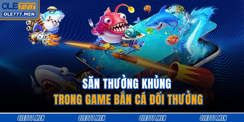 Săn thưởng khủng trong game bắn cá đổi thưởng